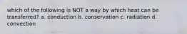 which of the following is NOT a way by which heat can be transferred? a. conduction b. conservation c. radiation d. convection