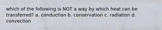 which of the following is NOT a way by which heat can be transferred? a. conduction b. conservation c. radiation d. convection