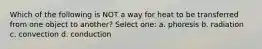Which of the following is NOT a way for heat to be transferred from one object to another? Select one: a. phoresis b. radiation c. convection d. conduction