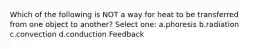 Which of the following is NOT a way for heat to be transferred from one object to another? Select one: a.phoresis b.radiation c.convection d.conduction Feedback