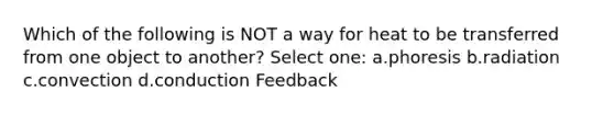 Which of the following is NOT a way for heat to be transferred from one object to another? Select one: a.phoresis b.radiation c.convection d.conduction Feedback