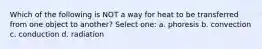 Which of the following is NOT a way for heat to be transferred from one object to another? Select one: a. phoresis b. convection c. conduction d. radiation