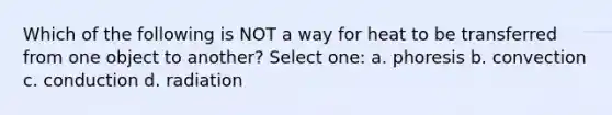 Which of the following is NOT a way for heat to be transferred from one object to another? Select one: a. phoresis b. convection c. conduction d. radiation