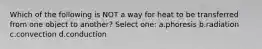 Which of the following is NOT a way for heat to be transferred from one object to another? Select one: a.phoresis b.radiation c.convection d.conduction