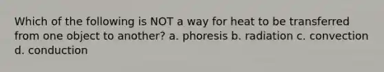 Which of the following is NOT a way for heat to be transferred from one object to another? a. phoresis b. radiation c. convection d. conduction