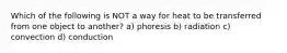 Which of the following is NOT a way for heat to be transferred from one object to another? a) phoresis b) radiation c) convection d) conduction