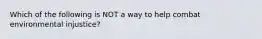 Which of the following is NOT a way to help combat environmental injustice?