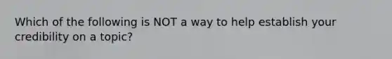 Which of the following is NOT a way to help establish your credibility on a topic?