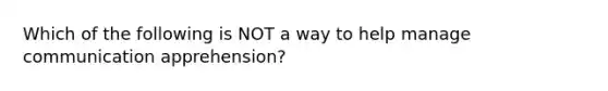 Which of the following is NOT a way to help manage communication apprehension?