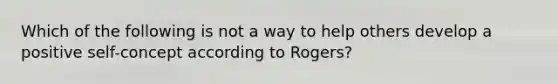 Which of the following is not a way to help others develop a positive self-concept according to Rogers?