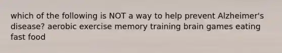 which of the following is NOT a way to help prevent Alzheimer's disease? aerobic exercise memory training brain games eating fast food