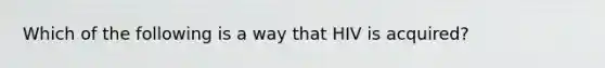 Which of the following is a way that HIV is acquired?