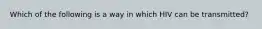 Which of the following is a way in which HIV can be transmitted?