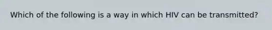 Which of the following is a way in which HIV can be transmitted?