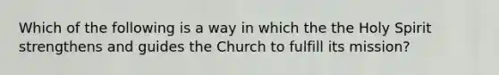 Which of the following is a way in which the the Holy Spirit strengthens and guides the Church to fulfill its mission?