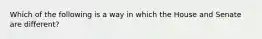 Which of the following is a way in which the House and Senate are different?