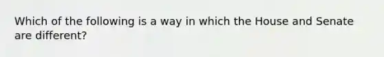 Which of the following is a way in which the House and Senate are different?