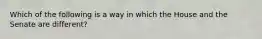 Which of the following is a way in which the House and the Senate are different?