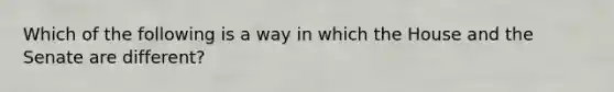 Which of the following is a way in which the House and the Senate are different?