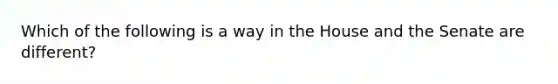 Which of the following is a way in the House and the Senate are different?