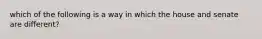 which of the following is a way in which the house and senate are different?