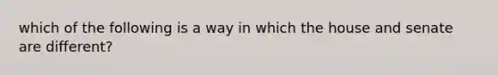 which of the following is a way in which the house and senate are different?