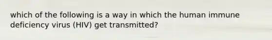 which of the following is a way in which the human immune deficiency virus (HIV) get transmitted?