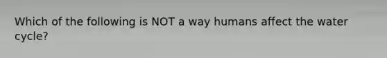 Which of the following is NOT a way humans affect the water cycle?