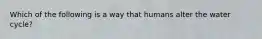 Which of the following is a way that humans alter the water cycle?