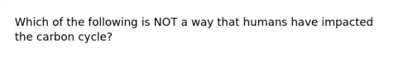 Which of the following is NOT a way that humans have impacted the carbon cycle?