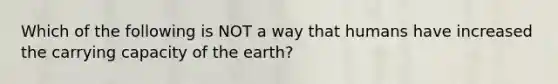 Which of the following is NOT a way that humans have increased the carrying capacity of the earth?