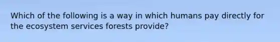 Which of the following is a way in which humans pay directly for the ecosystem services forests provide?