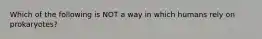 Which of the following is NOT a way in which humans rely on prokaryotes?