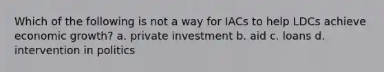 Which of the following is not a way for IACs to help LDCs achieve economic growth? a. private investment b. aid c. loans d. intervention in politics