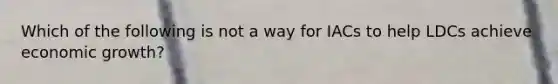 Which of the following is not a way for IACs to help LDCs achieve economic growth?