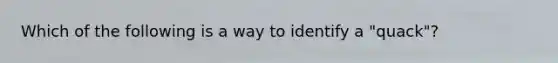 Which of the following is a way to identify a "quack"?
