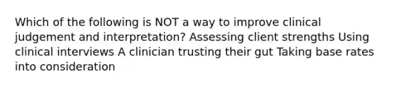 Which of the following is NOT a way to improve clinical judgement and interpretation? Assessing client strengths Using clinical interviews A clinician trusting their gut Taking base rates into consideration