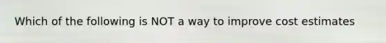 Which of the following is NOT a way to improve cost estimates