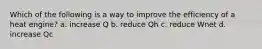 Which of the following is a way to improve the efficiency of a heat engine? a. increase Q b. reduce Qh c. reduce Wnet d. increase Qc