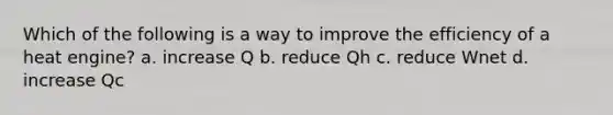 Which of the following is a way to improve the efficiency of a heat engine? a. increase Q b. reduce Qh c. reduce Wnet d. increase Qc