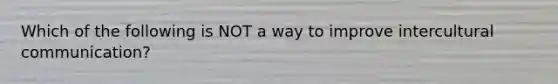 Which of the following is NOT a way to improve intercultural communication?