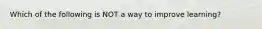 Which of the following is NOT a way to improve learning?