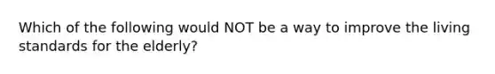 Which of the following would NOT be a way to improve the living standards for the elderly?