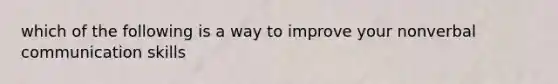 which of the following is a way to improve your nonverbal communication skills