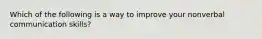 Which of the following is a way to improve your nonverbal communication skills?