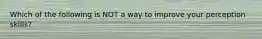 Which of the following is NOT a way to improve your perception skills?