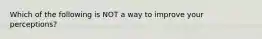 Which of the following is NOT a way to improve your perceptions?