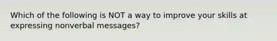 Which of the following is NOT a way to improve your skills at expressing nonverbal messages?