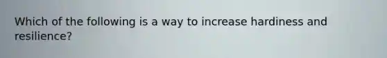 Which of the following is a way to increase hardiness and resilience?