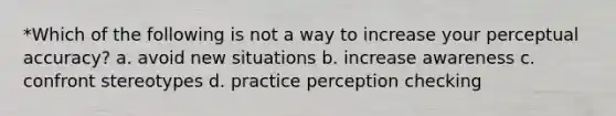 *Which of the following is not a way to increase your perceptual accuracy? a. avoid new situations b. increase awareness c. confront stereotypes d. practice perception checking